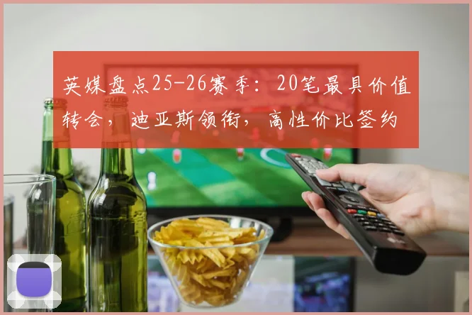 英媒盘点25-26赛季：20笔最具价值转会，迪亚斯领衔，高性价比签约成主流