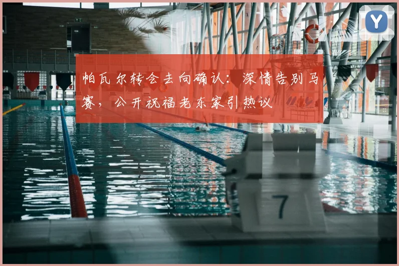 帕瓦尔转会去向确认：深情告别马赛，公开祝福老东家引热议