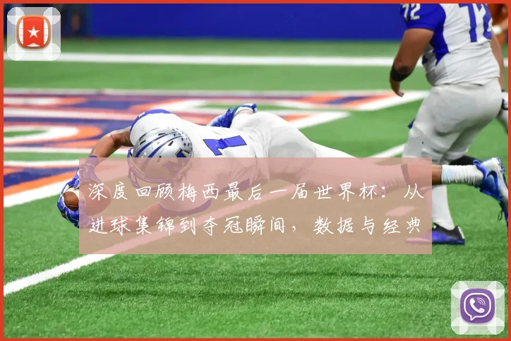 深度回顾梅西最后一届世界杯：从进球集锦到夺冠瞬间，数据与经典全解析