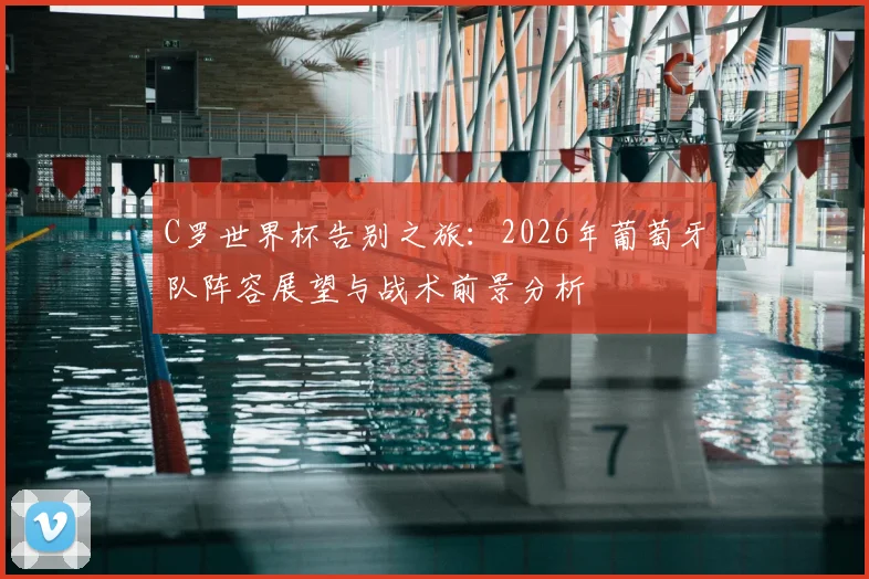 C罗世界杯告别之旅：2026年葡萄牙队阵容展望与战术前景分析