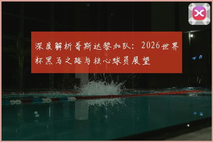 深度解析哥斯达黎加队：2026世界杯黑马之路与核心球员展望