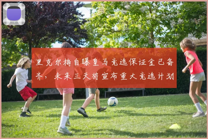 里克尔梅自曝皇马竞选保证金已备齐,未来三天将宣布重大竞选计划与进展