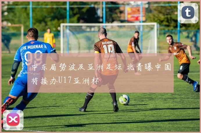 中东局势波及亚洲足坛 北青曝中国将接办U17亚洲杯