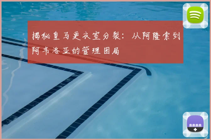 揭秘皇马更衣室分裂：从阿隆索到阿韦洛亚的管理困局