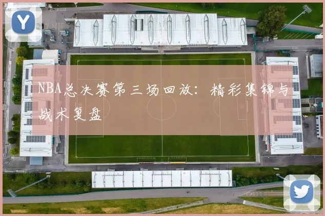 NBA总决赛第三场回放：精彩集锦与战术复盘