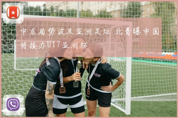 中东局势波及亚洲足坛 北青曝中国将接办U17亚洲杯