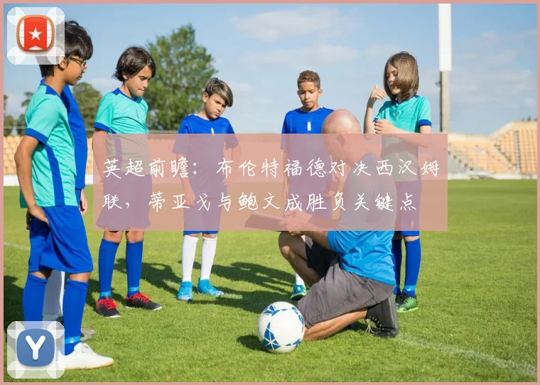 英超前瞻:布伦特福德对决西汉姆联,蒂亚戈与鲍文成胜负关键点